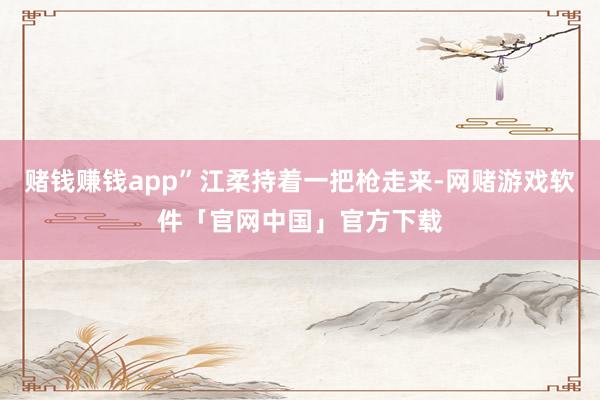 赌钱赚钱app”江柔持着一把枪走来-网赌游戏软件「官网中国」官方下载