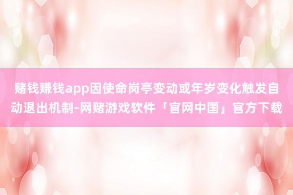 赌钱赚钱app因使命岗亭变动或年岁变化触发自动退出机制-网赌游戏软件「官网中国」官方下载
