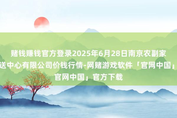 赌钱赚钱官方登录2025年6月28日南京农副家具物发配送中心有限公司价钱行情-网赌游戏软件「官网中国」官方下载