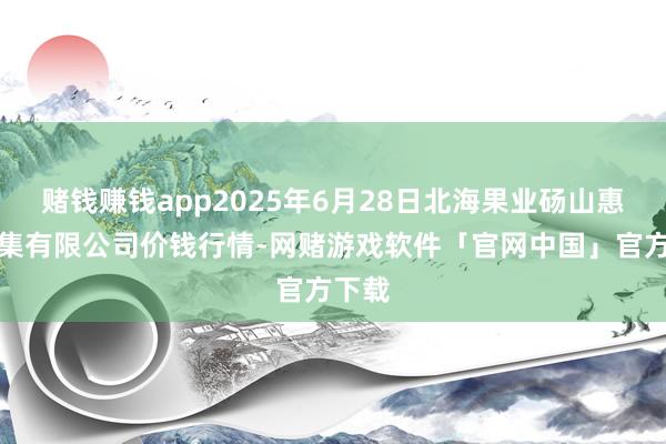 赌钱赚钱app2025年6月28日北海果业砀山惠丰市集有限公司价钱行情-网赌游戏软件「官网中国」官方下载