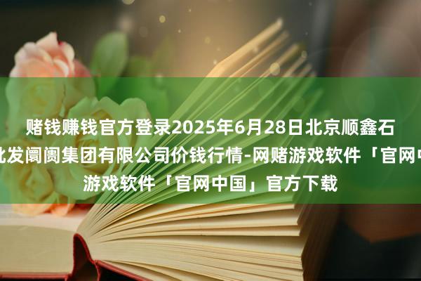 赌钱赚钱官方登录2025年6月28日北京顺鑫石门海外农居品批发阛阓集团有限公司价钱行情-网赌游戏软件「官网中国」官方下载