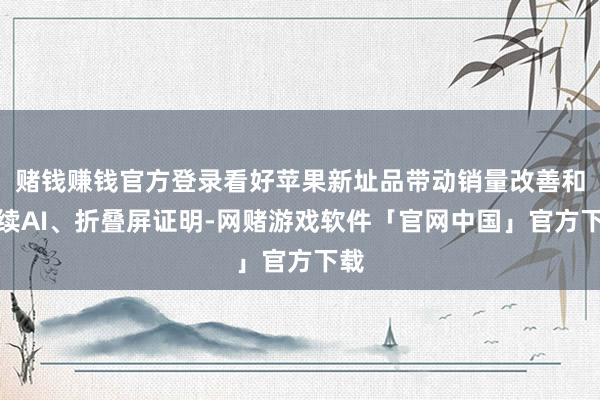 赌钱赚钱官方登录看好苹果新址品带动销量改善和后续AI、折叠屏证明-网赌游戏软件「官网中国」官方下载