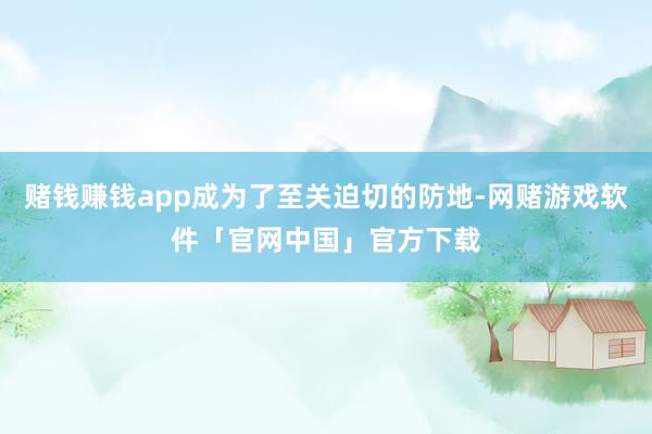赌钱赚钱app成为了至关迫切的防地-网赌游戏软件「官网中国」官方下载