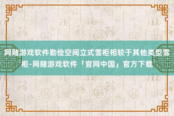 网赌游戏软件勤俭空间立式雪柜相较于其他类型雪柜-网赌游戏软件「官网中国」官方下载