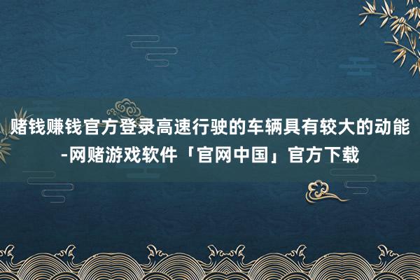 赌钱赚钱官方登录高速行驶的车辆具有较大的动能-网赌游戏软件「官网中国」官方下载
