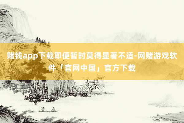 赌钱app下载即便暂时莫得显著不适-网赌游戏软件「官网中国」官方下载