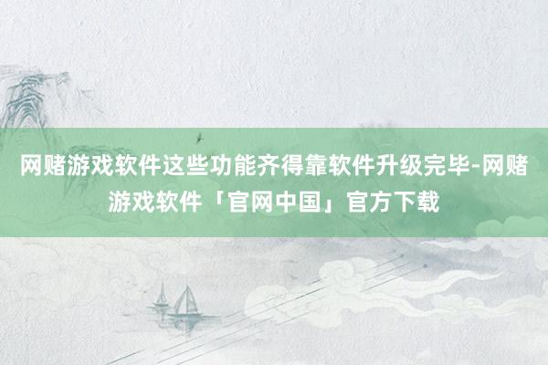 网赌游戏软件这些功能齐得靠软件升级完毕-网赌游戏软件「官网中国」官方下载