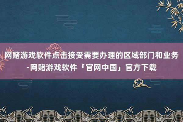 网赌游戏软件点击接受需要办理的区域部门和业务-网赌游戏软件「官网中国」官方下载