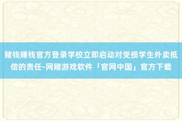 赌钱赚钱官方登录学校立即启动对受损学生外卖抵偿的责任-网赌游戏软件「官网中国」官方下载