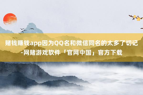 赌钱赚钱app因为QQ名和微信同名的太多了切记-网赌游戏软件「官网中国」官方下载
