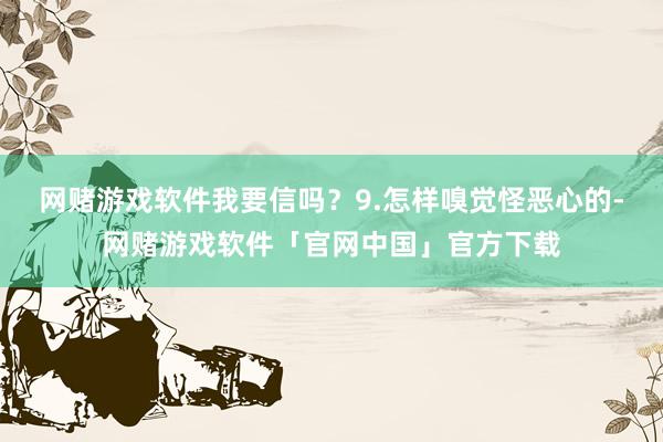 网赌游戏软件我要信吗？9.怎样嗅觉怪恶心的-网赌游戏软件「官网中国」官方下载