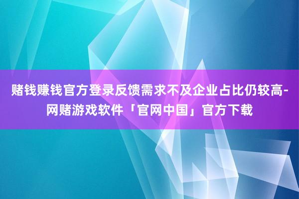 赌钱赚钱官方登录反馈需求不及企业占比仍较高-网赌游戏软件「官网中国」官方下载