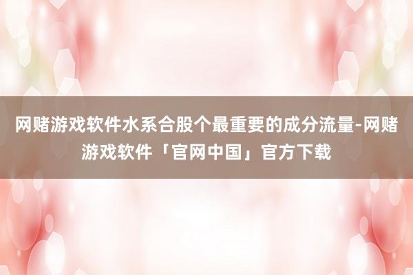 网赌游戏软件水系合股个最重要的成分流量-网赌游戏软件「官网中国」官方下载