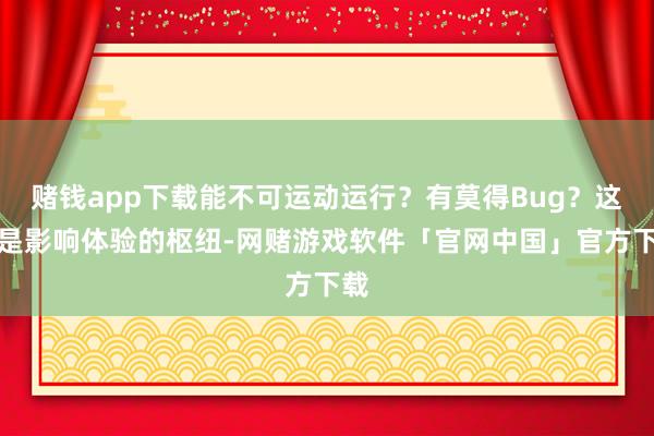 赌钱app下载能不可运动运行？有莫得Bug？这才是影响体验的枢纽-网赌游戏软件「官网中国」官方下载
