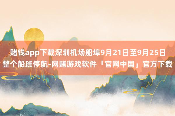 赌钱app下载深圳机场船埠9月21日至9月25日整个船班停航-网赌游戏软件「官网中国」官方下载