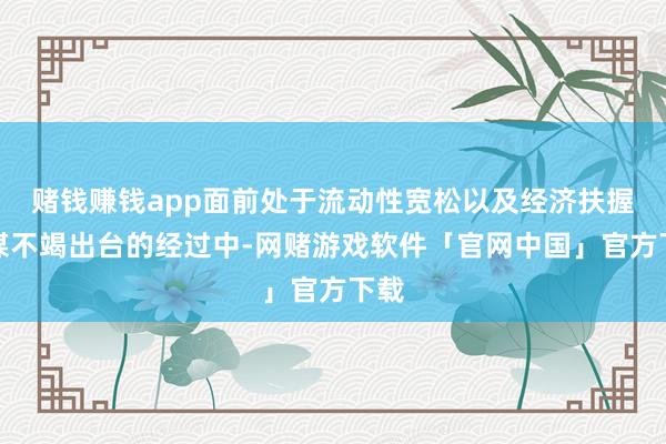 赌钱赚钱app面前处于流动性宽松以及经济扶握计谋不竭出台的经过中-网赌游戏软件「官网中国」官方下载