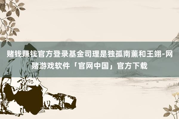 赌钱赚钱官方登录基金司理是独孤南薰和王翊-网赌游戏软件「官网中国」官方下载