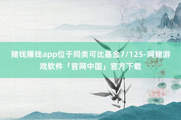 赌钱赚钱app位于同类可比基金7/125-网赌游戏软件「官网中国」官方下载