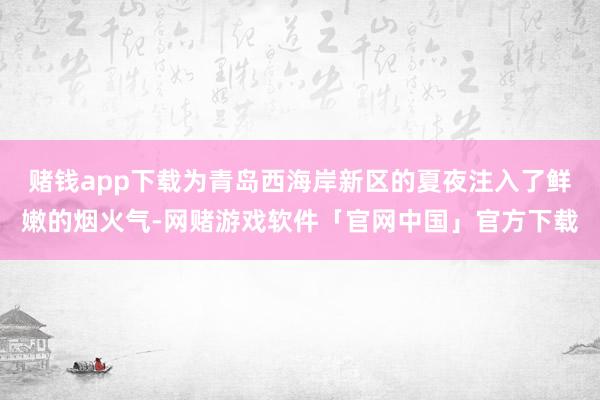 赌钱app下载为青岛西海岸新区的夏夜注入了鲜嫩的烟火气-网赌游戏软件「官网中国」官方下载