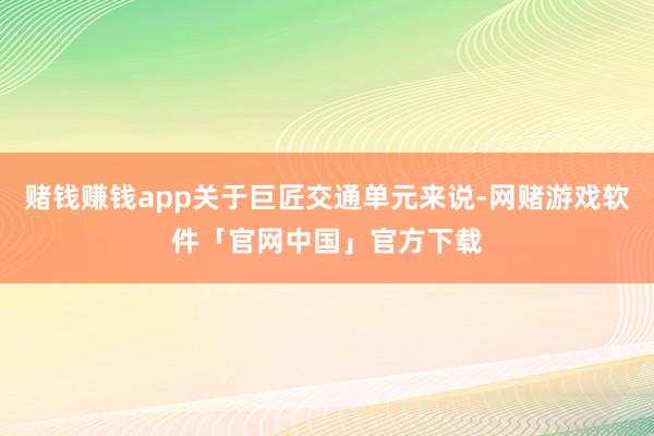 赌钱赚钱app关于巨匠交通单元来说-网赌游戏软件「官网中国」官方下载