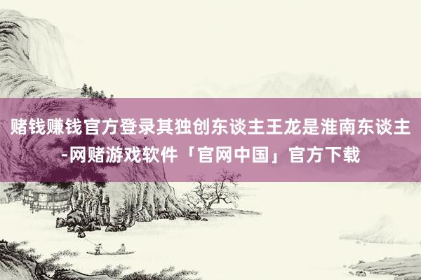赌钱赚钱官方登录其独创东谈主王龙是淮南东谈主-网赌游戏软件「官网中国」官方下载