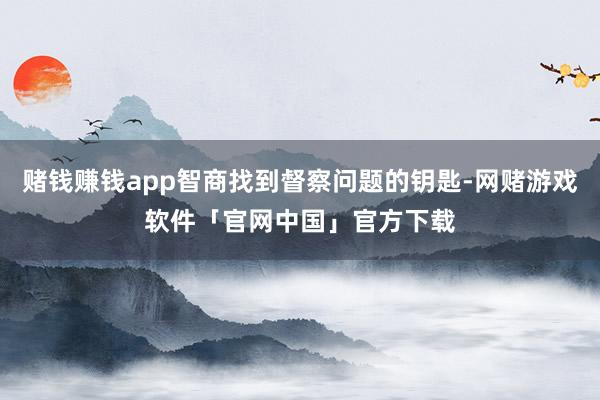 赌钱赚钱app智商找到督察问题的钥匙-网赌游戏软件「官网中国」官方下载