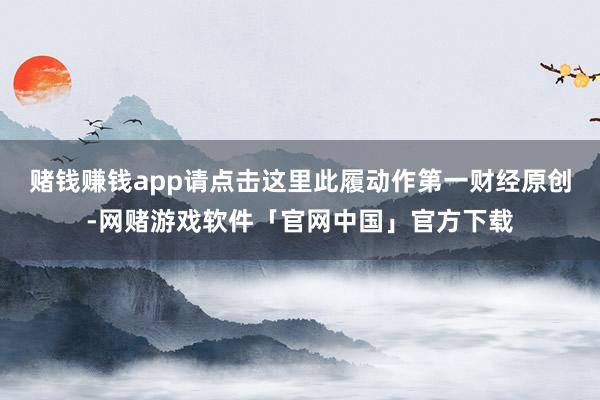 赌钱赚钱app请点击这里此履动作第一财经原创-网赌游戏软件「官网中国」官方下载