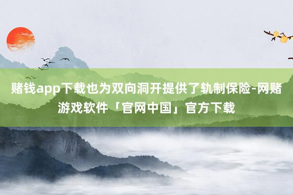 赌钱app下载也为双向洞开提供了轨制保险-网赌游戏软件「官网中国」官方下载