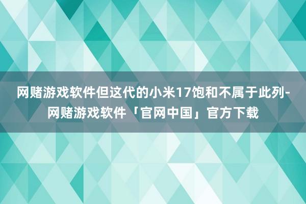 网赌游戏软件但这代的小米17饱和不属于此列-网赌游戏软件「官网中国」官方下载