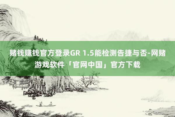 赌钱赚钱官方登录GR 1.5能检测告捷与否-网赌游戏软件「官网中国」官方下载