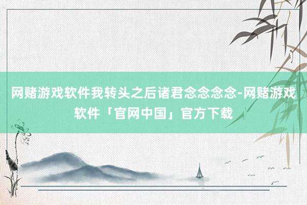 网赌游戏软件我转头之后诸君念念念念-网赌游戏软件「官网中国」官方下载