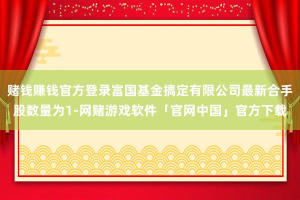 赌钱赚钱官方登录富国基金搞定有限公司最新合手股数量为1-网赌游戏软件「官网中国」官方下载