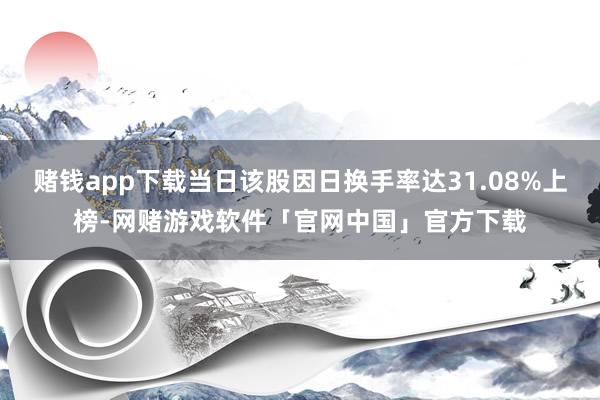 赌钱app下载当日该股因日换手率达31.08%上榜-网赌游戏软件「官网中国」官方下载
