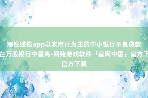 赌钱赚钱app以农商行为主的中小银行不良贷款率在万般银行中最高-网赌游戏软件「官网中国」官方下载