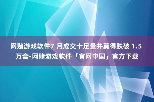 网赌游戏软件7 月成交十足量并莫得跌破 1.5 万套-网赌游戏软件「官网中国」官方下载