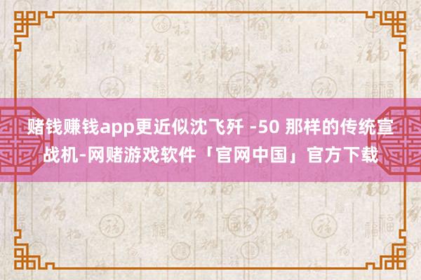 赌钱赚钱app更近似沈飞歼 -50 那样的传统宣战机-网赌游戏软件「官网中国」官方下载