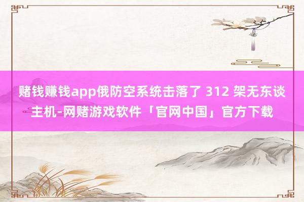 赌钱赚钱app俄防空系统击落了 312 架无东谈主机-网赌游戏软件「官网中国」官方下载