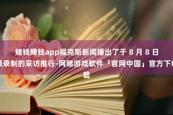 赌钱赚钱app福克斯新闻播出了于 8 月 8 日预录制的采访推行-网赌游戏软件「官网中国」官方下载
