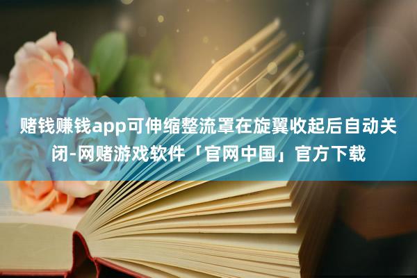 赌钱赚钱app可伸缩整流罩在旋翼收起后自动关闭-网赌游戏软件「官网中国」官方下载