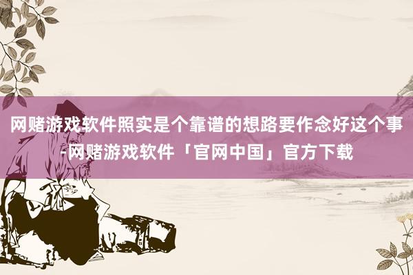 网赌游戏软件照实是个靠谱的想路要作念好这个事-网赌游戏软件「官网中国」官方下载