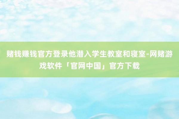 赌钱赚钱官方登录他潜入学生教室和寝室-网赌游戏软件「官网中国」官方下载