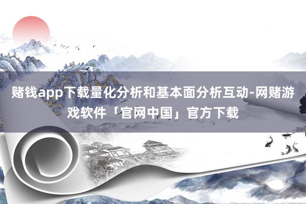 赌钱app下载量化分析和基本面分析互动-网赌游戏软件「官网中国」官方下载