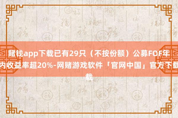 赌钱app下载已有29只（不按份额）公募FOF年内收益率超20%-网赌游戏软件「官网中国」官方下载