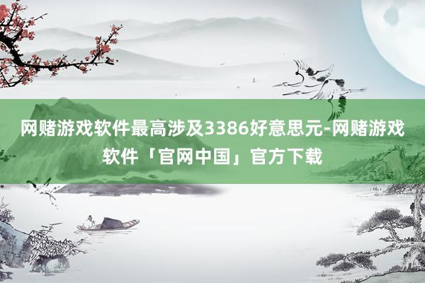 网赌游戏软件最高涉及3386好意思元-网赌游戏软件「官网中国」官方下载