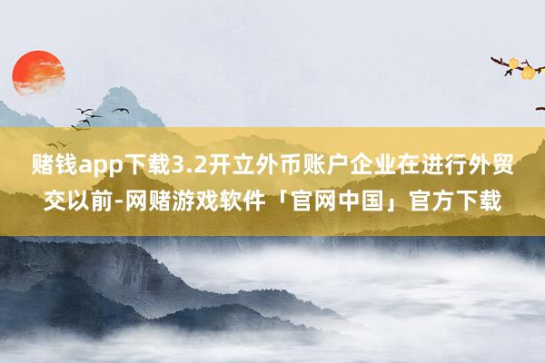 赌钱app下载3.2开立外币账户企业在进行外贸交以前-网赌游戏软件「官网中国」官方下载