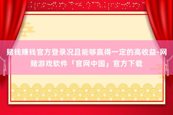赌钱赚钱官方登录况且能够赢得一定的高收益-网赌游戏软件「官网中国」官方下载