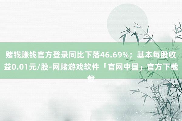 赌钱赚钱官方登录同比下落46.69%；基本每股收益0.01元/股-网赌游戏软件「官网中国」官方下载