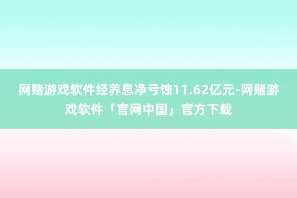 网赌游戏软件经养息净亏蚀11.62亿元-网赌游戏软件「官网中国」官方下载