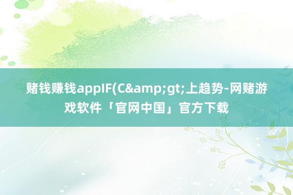 赌钱赚钱appIF(C&gt;上趋势-网赌游戏软件「官网中国」官方下载