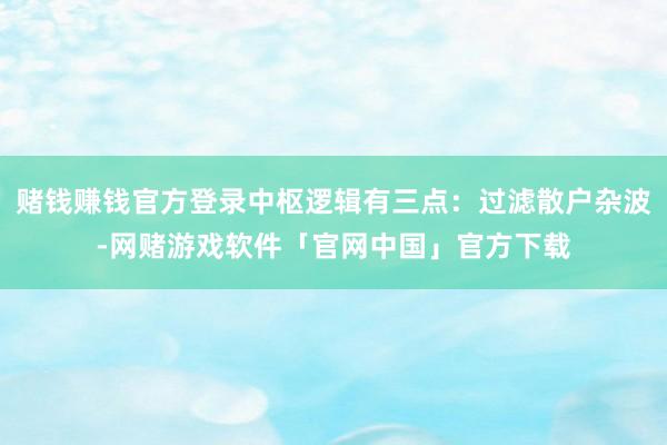 赌钱赚钱官方登录中枢逻辑有三点：过滤散户杂波-网赌游戏软件「官网中国」官方下载